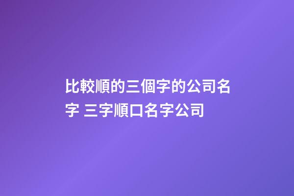 比較順的三個字的公司名字 三字順口名字公司-第1張-公司起名-玄機派